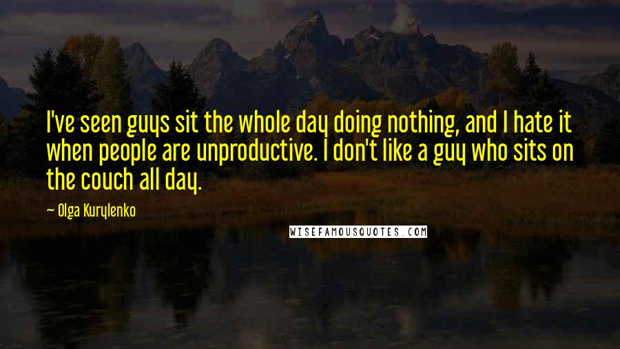 Olga Kurylenko Quotes: I've seen guys sit the whole day doing nothing, and I hate it when people are unproductive. I don't like a guy who sits on the couch all day.