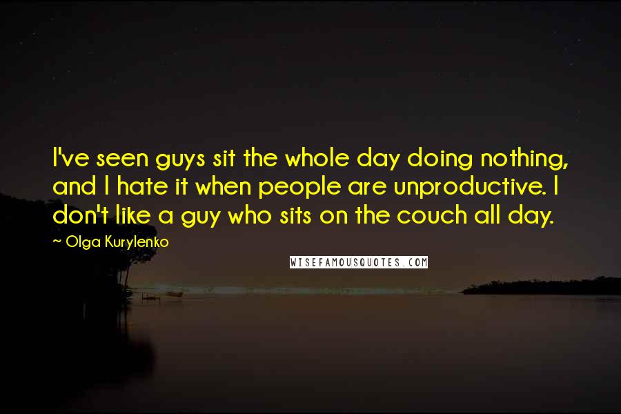 Olga Kurylenko Quotes: I've seen guys sit the whole day doing nothing, and I hate it when people are unproductive. I don't like a guy who sits on the couch all day.