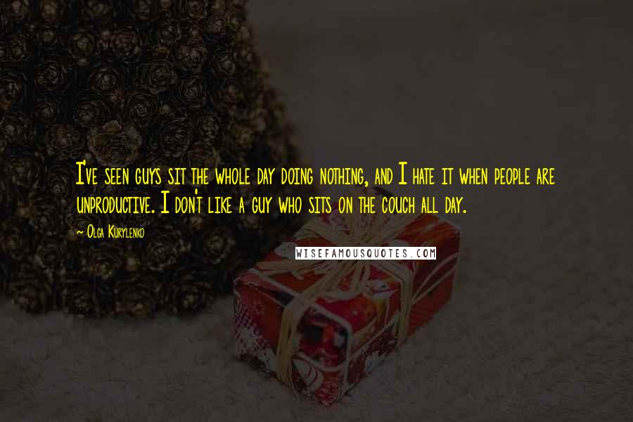 Olga Kurylenko Quotes: I've seen guys sit the whole day doing nothing, and I hate it when people are unproductive. I don't like a guy who sits on the couch all day.