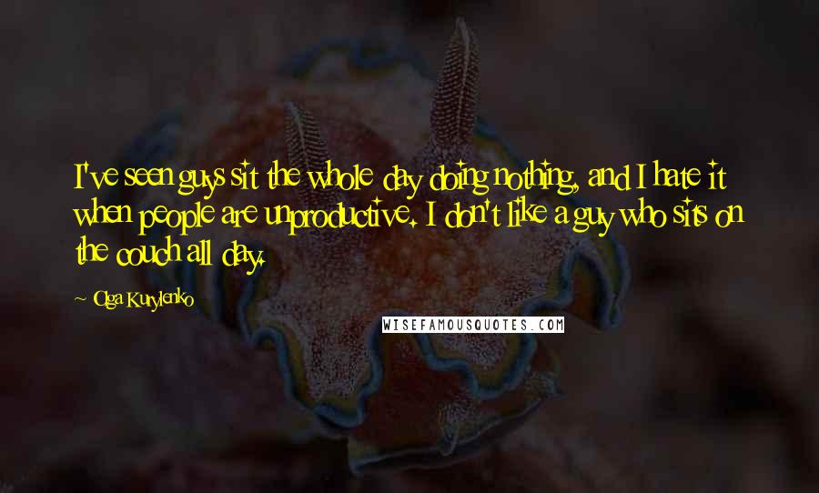 Olga Kurylenko Quotes: I've seen guys sit the whole day doing nothing, and I hate it when people are unproductive. I don't like a guy who sits on the couch all day.