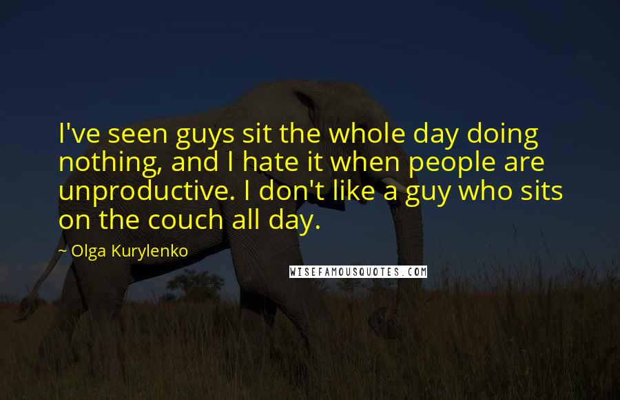 Olga Kurylenko Quotes: I've seen guys sit the whole day doing nothing, and I hate it when people are unproductive. I don't like a guy who sits on the couch all day.