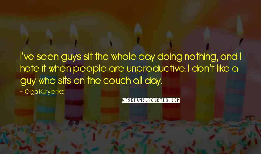 Olga Kurylenko Quotes: I've seen guys sit the whole day doing nothing, and I hate it when people are unproductive. I don't like a guy who sits on the couch all day.