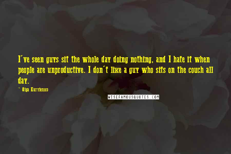 Olga Kurylenko Quotes: I've seen guys sit the whole day doing nothing, and I hate it when people are unproductive. I don't like a guy who sits on the couch all day.