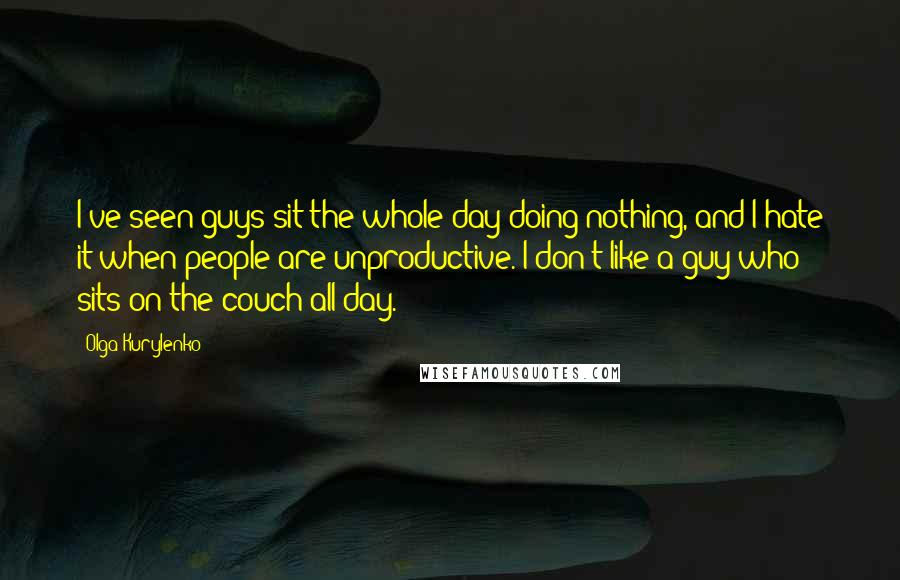 Olga Kurylenko Quotes: I've seen guys sit the whole day doing nothing, and I hate it when people are unproductive. I don't like a guy who sits on the couch all day.