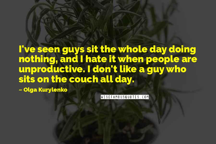 Olga Kurylenko Quotes: I've seen guys sit the whole day doing nothing, and I hate it when people are unproductive. I don't like a guy who sits on the couch all day.