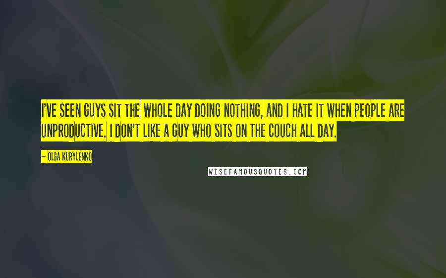 Olga Kurylenko Quotes: I've seen guys sit the whole day doing nothing, and I hate it when people are unproductive. I don't like a guy who sits on the couch all day.