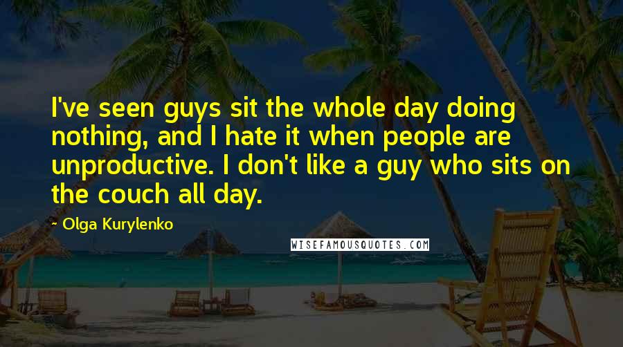 Olga Kurylenko Quotes: I've seen guys sit the whole day doing nothing, and I hate it when people are unproductive. I don't like a guy who sits on the couch all day.