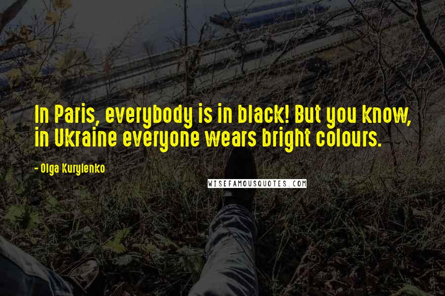 Olga Kurylenko Quotes: In Paris, everybody is in black! But you know, in Ukraine everyone wears bright colours.