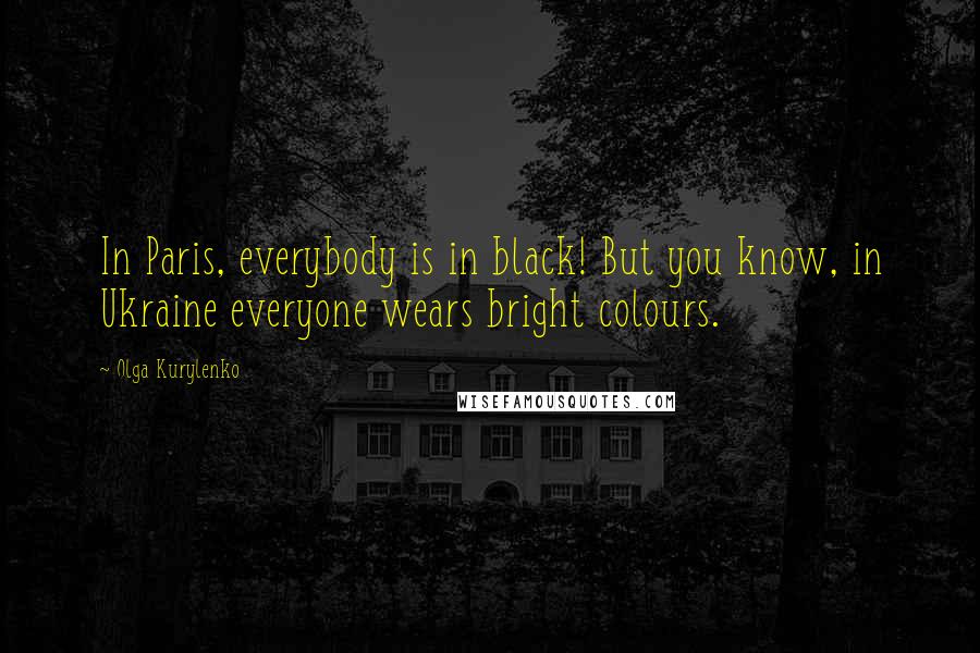 Olga Kurylenko Quotes: In Paris, everybody is in black! But you know, in Ukraine everyone wears bright colours.