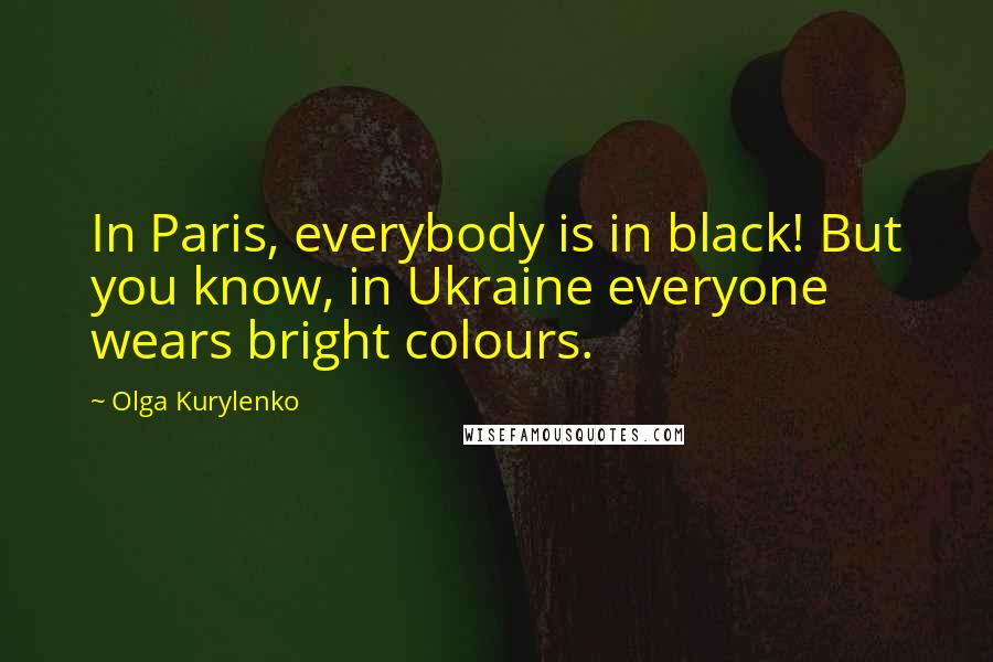 Olga Kurylenko Quotes: In Paris, everybody is in black! But you know, in Ukraine everyone wears bright colours.