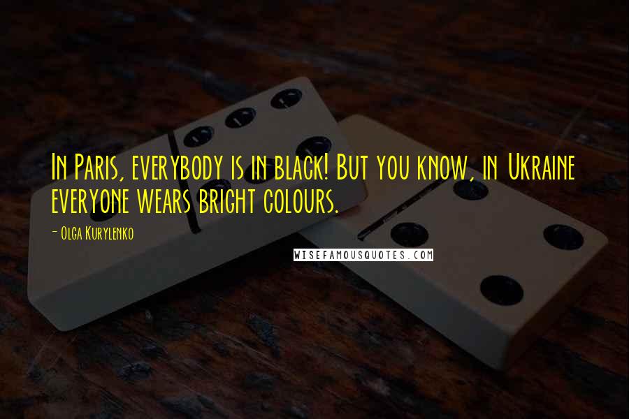 Olga Kurylenko Quotes: In Paris, everybody is in black! But you know, in Ukraine everyone wears bright colours.