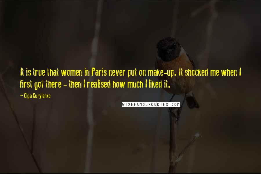 Olga Kurylenko Quotes: It is true that women in Paris never put on make-up. It shocked me when I first got there - then I realised how much I liked it.