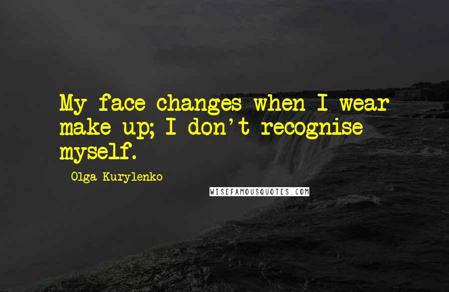 Olga Kurylenko Quotes: My face changes when I wear make-up; I don't recognise myself.