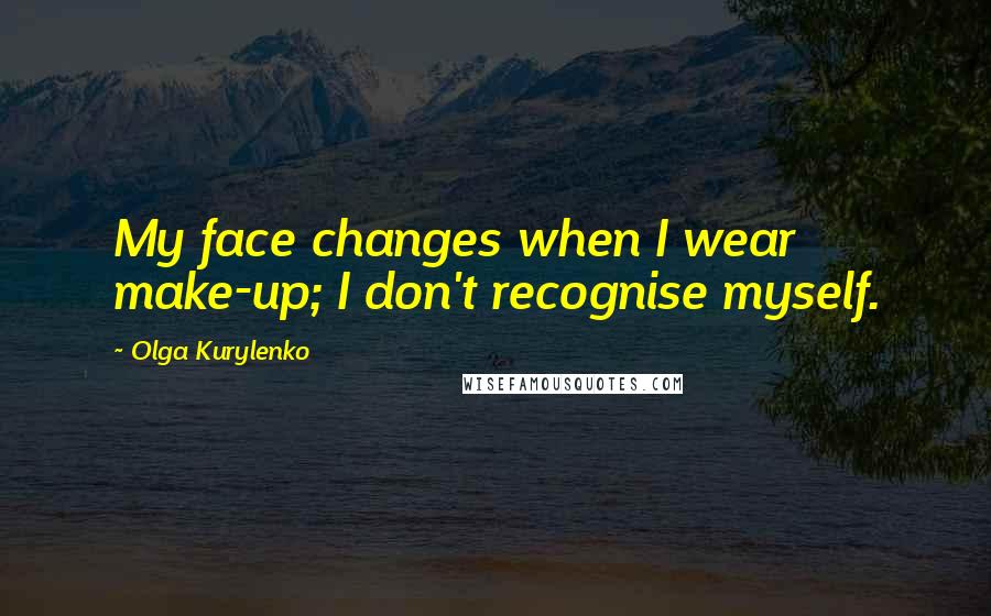 Olga Kurylenko Quotes: My face changes when I wear make-up; I don't recognise myself.