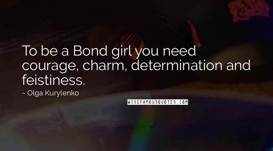 Olga Kurylenko Quotes: To be a Bond girl you need courage, charm, determination and feistiness.