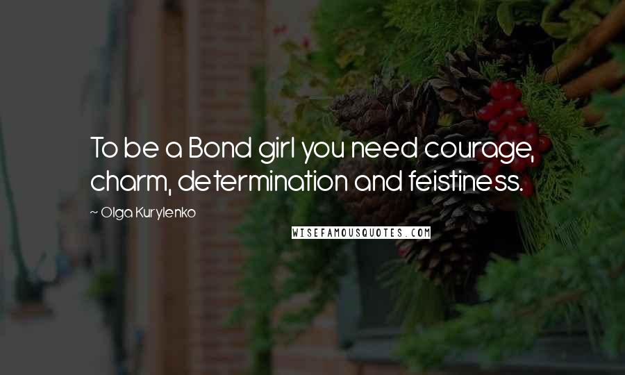 Olga Kurylenko Quotes: To be a Bond girl you need courage, charm, determination and feistiness.
