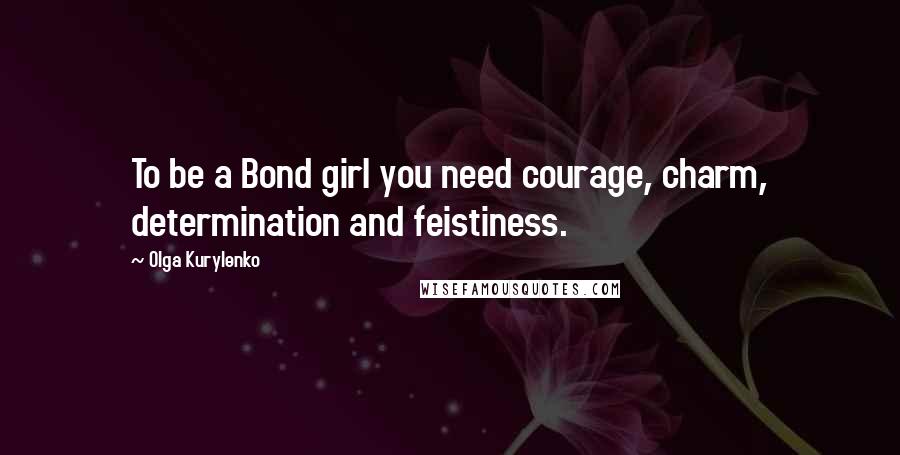 Olga Kurylenko Quotes: To be a Bond girl you need courage, charm, determination and feistiness.