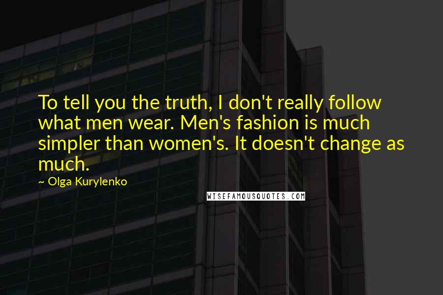 Olga Kurylenko Quotes: To tell you the truth, I don't really follow what men wear. Men's fashion is much simpler than women's. It doesn't change as much.