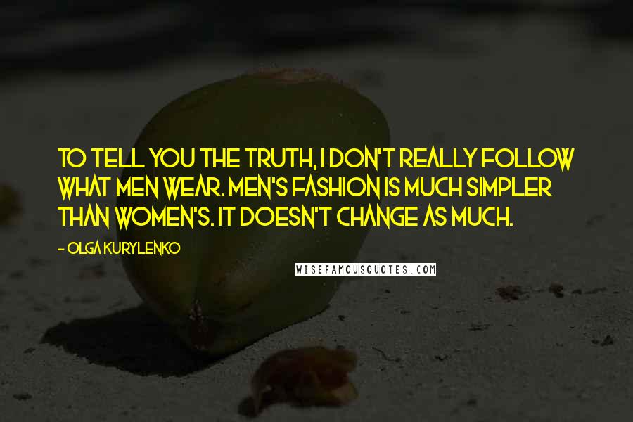 Olga Kurylenko Quotes: To tell you the truth, I don't really follow what men wear. Men's fashion is much simpler than women's. It doesn't change as much.