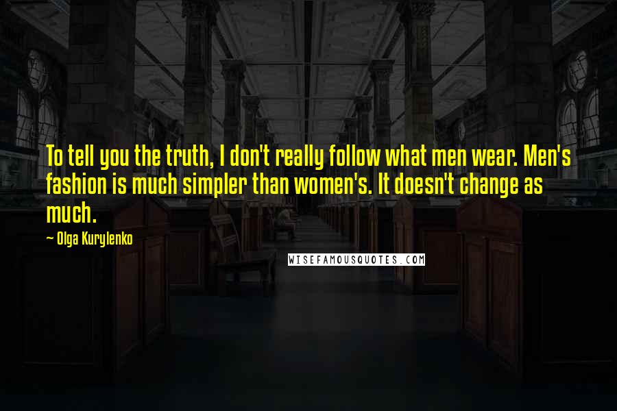 Olga Kurylenko Quotes: To tell you the truth, I don't really follow what men wear. Men's fashion is much simpler than women's. It doesn't change as much.