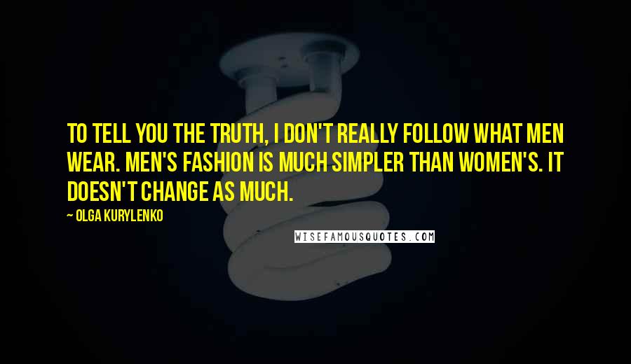 Olga Kurylenko Quotes: To tell you the truth, I don't really follow what men wear. Men's fashion is much simpler than women's. It doesn't change as much.
