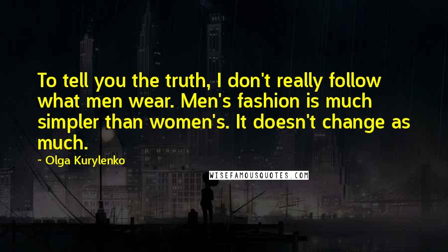 Olga Kurylenko Quotes: To tell you the truth, I don't really follow what men wear. Men's fashion is much simpler than women's. It doesn't change as much.