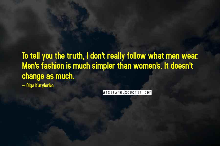 Olga Kurylenko Quotes: To tell you the truth, I don't really follow what men wear. Men's fashion is much simpler than women's. It doesn't change as much.