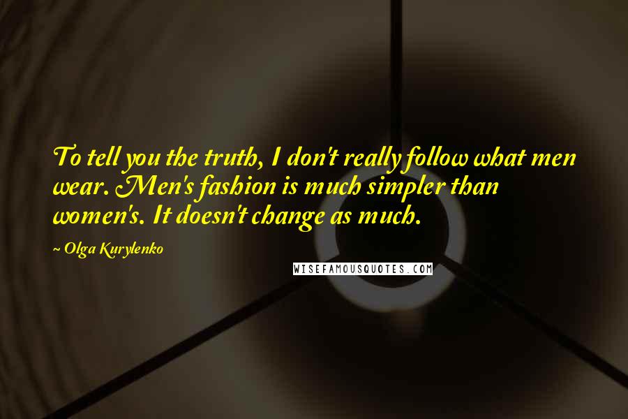 Olga Kurylenko Quotes: To tell you the truth, I don't really follow what men wear. Men's fashion is much simpler than women's. It doesn't change as much.