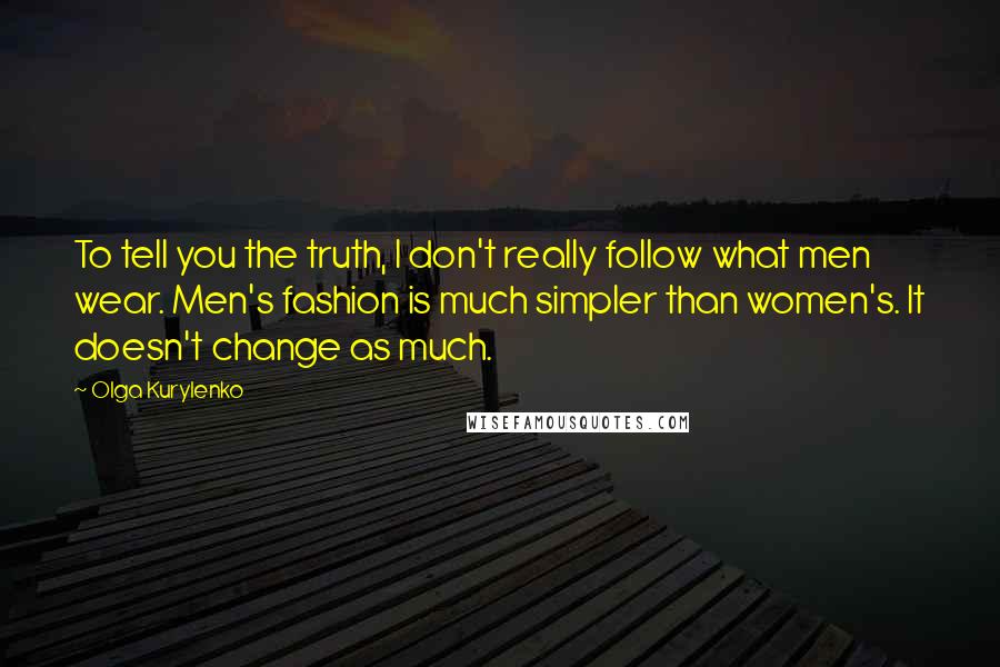 Olga Kurylenko Quotes: To tell you the truth, I don't really follow what men wear. Men's fashion is much simpler than women's. It doesn't change as much.