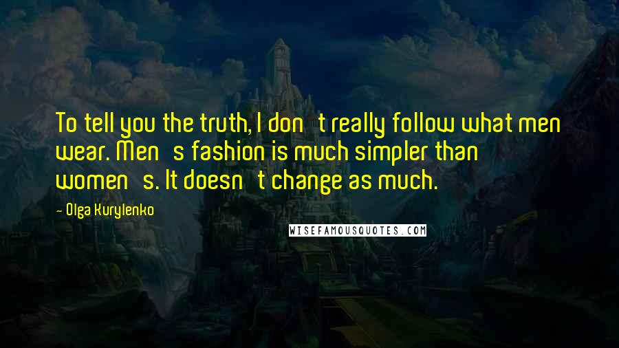 Olga Kurylenko Quotes: To tell you the truth, I don't really follow what men wear. Men's fashion is much simpler than women's. It doesn't change as much.