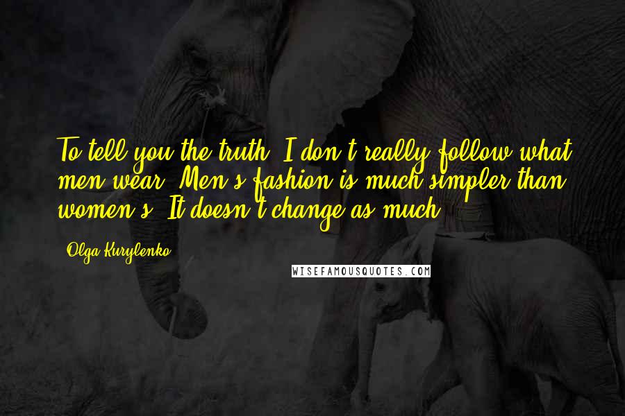 Olga Kurylenko Quotes: To tell you the truth, I don't really follow what men wear. Men's fashion is much simpler than women's. It doesn't change as much.