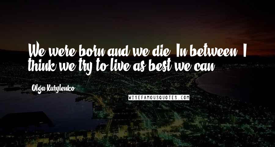 Olga Kurylenko Quotes: We were born and we die. In between, I think we try to live as best we can.