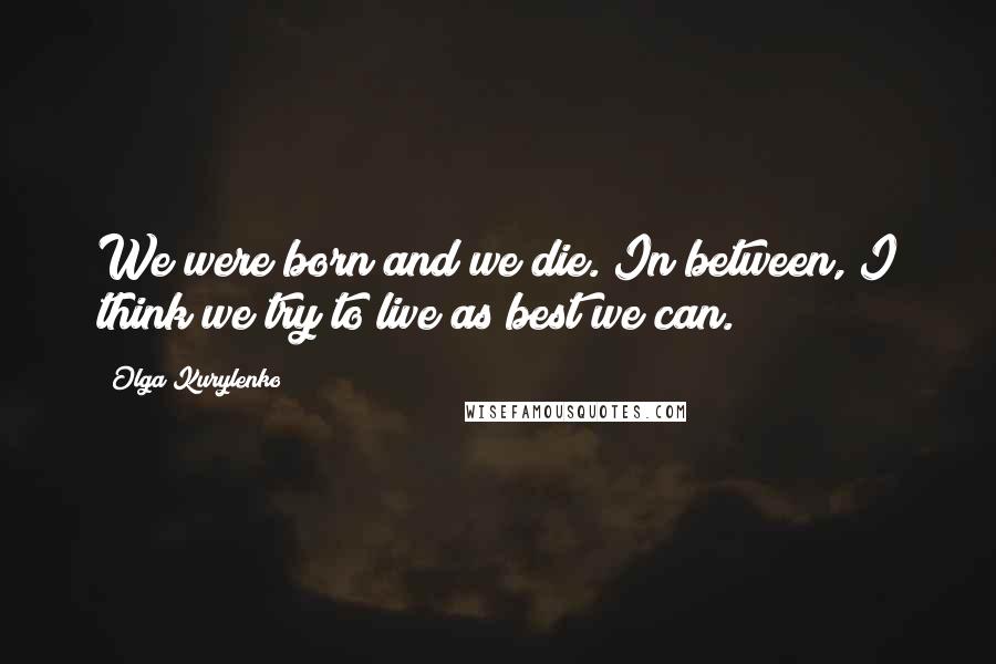 Olga Kurylenko Quotes: We were born and we die. In between, I think we try to live as best we can.