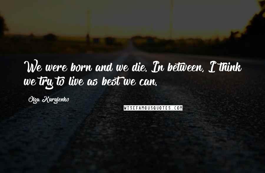 Olga Kurylenko Quotes: We were born and we die. In between, I think we try to live as best we can.