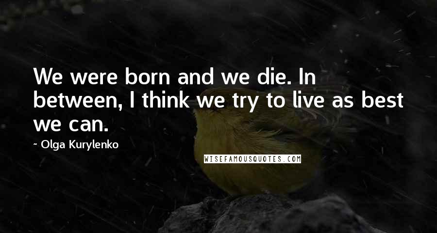 Olga Kurylenko Quotes: We were born and we die. In between, I think we try to live as best we can.