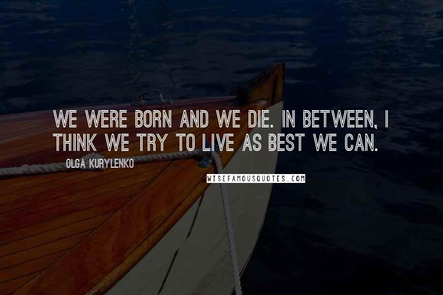 Olga Kurylenko Quotes: We were born and we die. In between, I think we try to live as best we can.