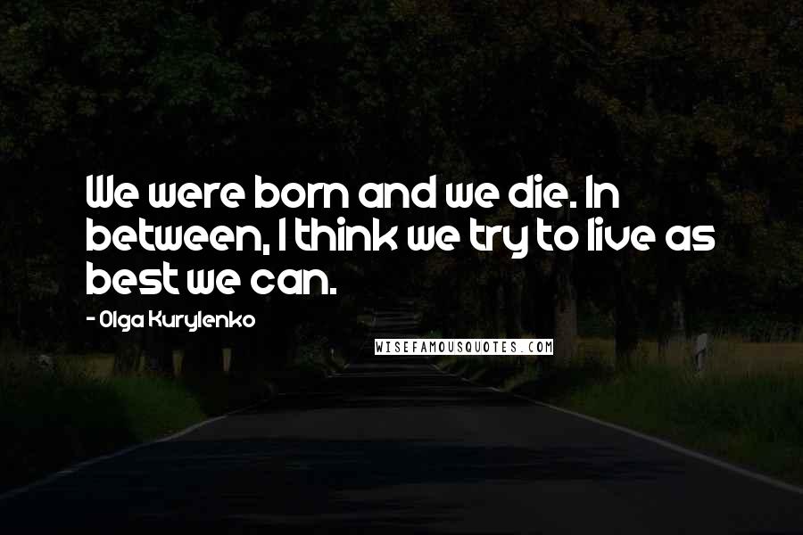 Olga Kurylenko Quotes: We were born and we die. In between, I think we try to live as best we can.