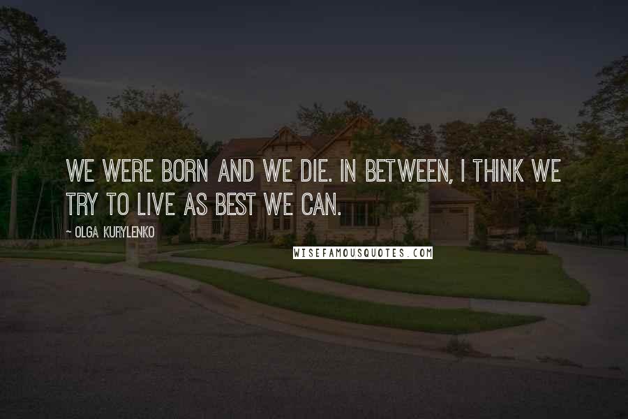 Olga Kurylenko Quotes: We were born and we die. In between, I think we try to live as best we can.