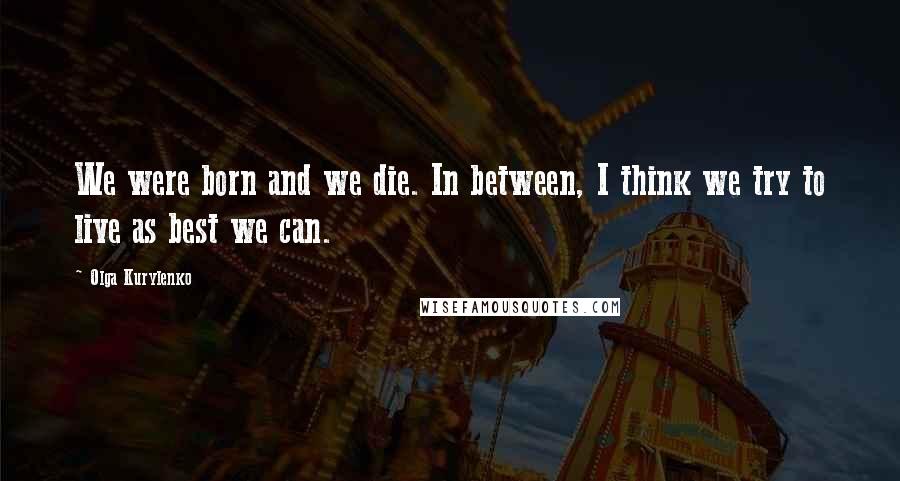 Olga Kurylenko Quotes: We were born and we die. In between, I think we try to live as best we can.