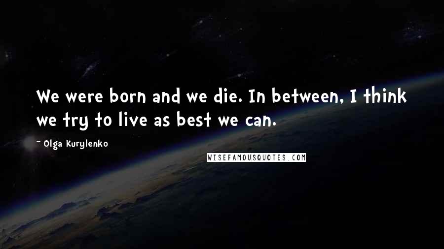 Olga Kurylenko Quotes: We were born and we die. In between, I think we try to live as best we can.