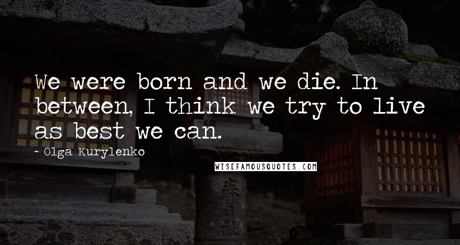 Olga Kurylenko Quotes: We were born and we die. In between, I think we try to live as best we can.