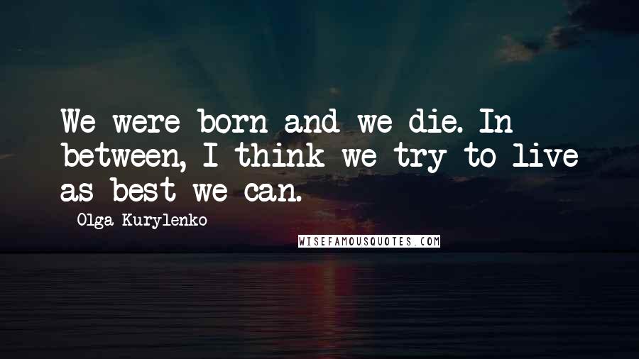 Olga Kurylenko Quotes: We were born and we die. In between, I think we try to live as best we can.