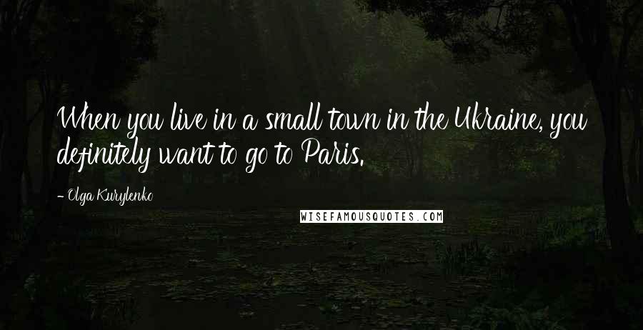 Olga Kurylenko Quotes: When you live in a small town in the Ukraine, you definitely want to go to Paris.