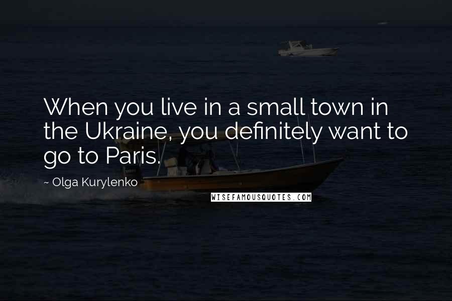 Olga Kurylenko Quotes: When you live in a small town in the Ukraine, you definitely want to go to Paris.