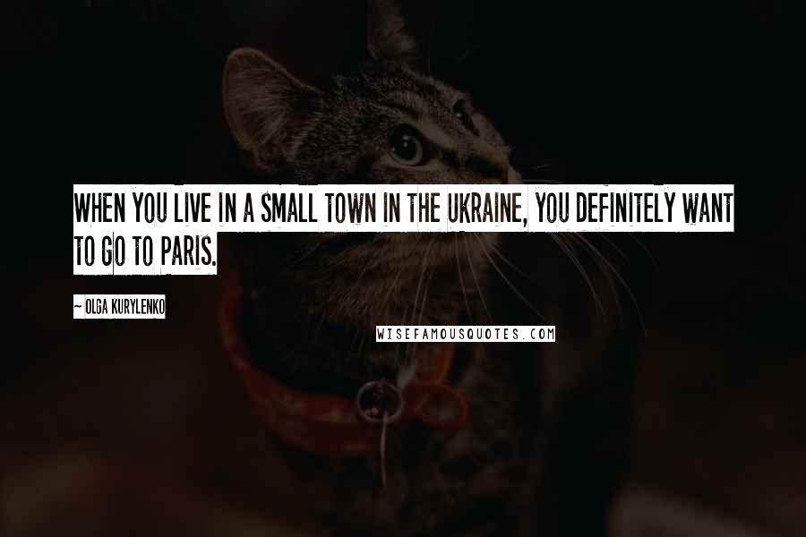 Olga Kurylenko Quotes: When you live in a small town in the Ukraine, you definitely want to go to Paris.