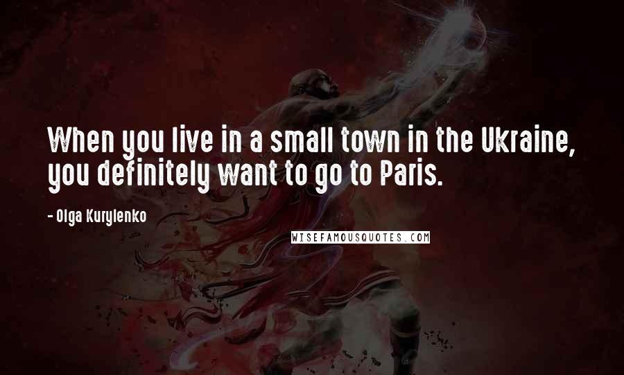 Olga Kurylenko Quotes: When you live in a small town in the Ukraine, you definitely want to go to Paris.