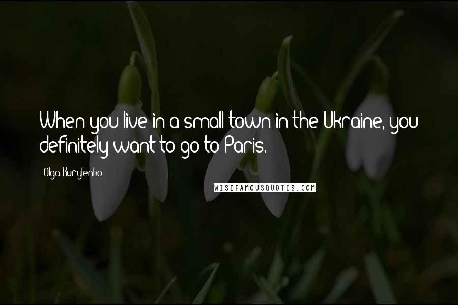 Olga Kurylenko Quotes: When you live in a small town in the Ukraine, you definitely want to go to Paris.
