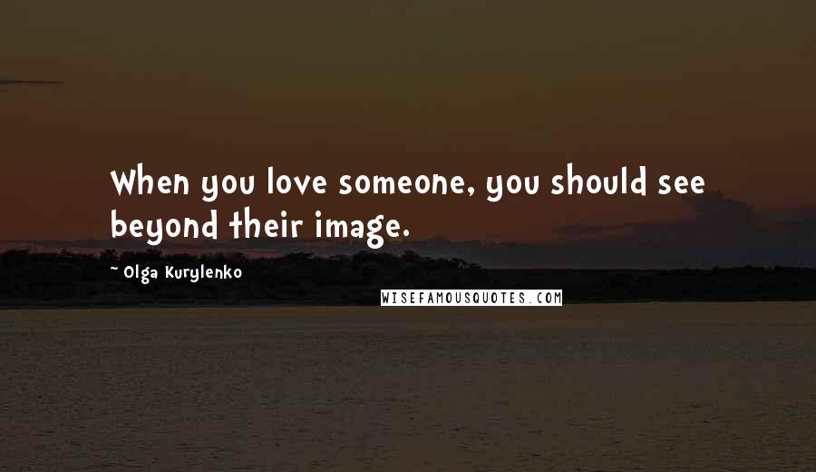 Olga Kurylenko Quotes: When you love someone, you should see beyond their image.