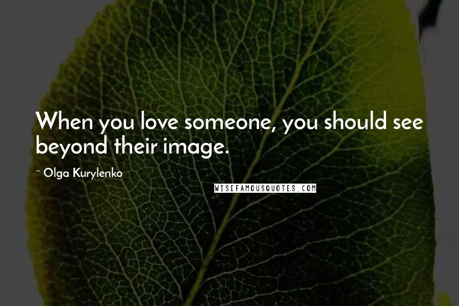 Olga Kurylenko Quotes: When you love someone, you should see beyond their image.