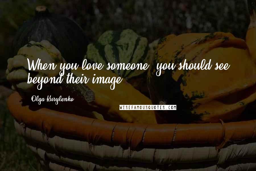 Olga Kurylenko Quotes: When you love someone, you should see beyond their image.